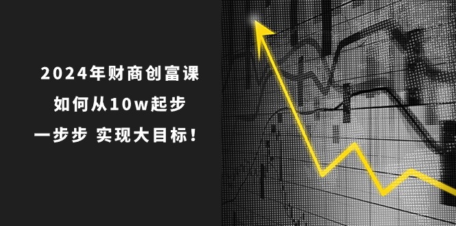 2024年财商创富课：如何从10w起步，一步步实现大目标！（7节完整版）-爱项目