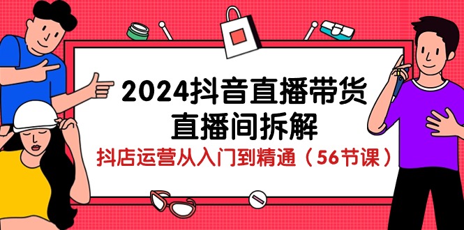 2024抖音直播带货直播间拆解：抖店运营从入门到精通（56节课）-爱项目