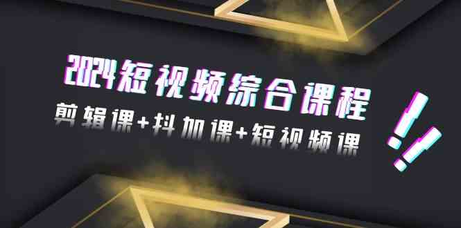 2024短视频综合课程，剪辑课+抖加课+短视频课（48节）-爱项目