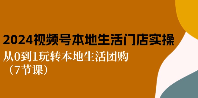 2024视频号短视频本地生活门店实操：从0到1玩转本地生活团购（7节课）-爱项目