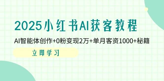2025小红书AI获客教程：AI智能体创作+0粉变现2万+单月客资1000+秘籍-爱项目