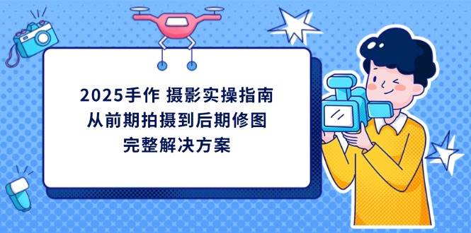 2025手作摄影实操指南，从前期拍摄到后期修图的完整解决方-爱项目