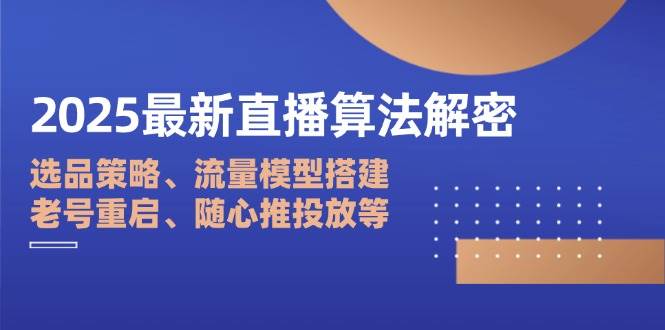 2025最新直播算法解密：选品策略、流量模型搭建、老号重启、随心推投放等-爱项目
