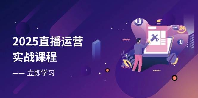 2025直播运营实战课程，零基础入门到流量优化，快速提升直播间表现-爱项目