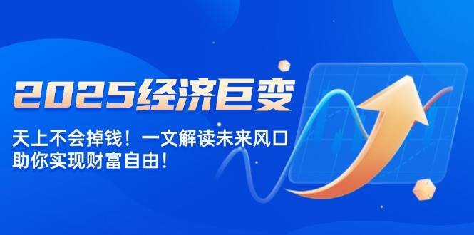 2025经济巨变，天上不会掉钱！一文解读未来风口，助你实现财富自由！-爱项目