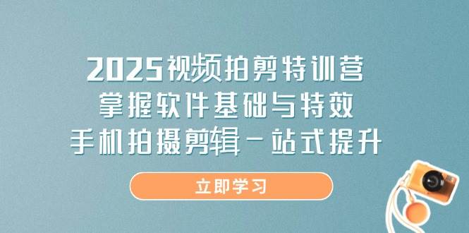 2025视频拍剪特训营，掌握软件基础与特效，手机拍摄剪辑一站式提升-爱项目