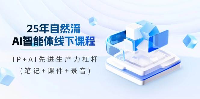 25年自然流AI智能体线下课程，IP+AI先进生产力杠杆(笔记+课件+录音)-爱项目