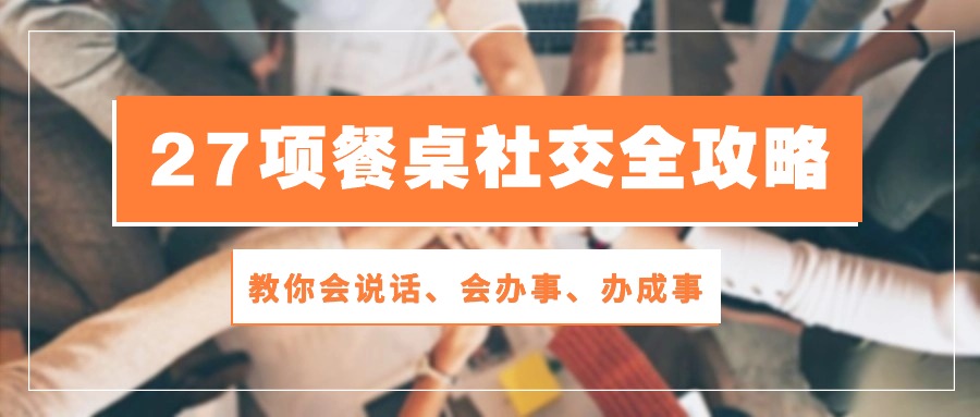 27项餐桌社交全攻略：教你会说话、会办事、办成事（28节高清无水印）-爱项目