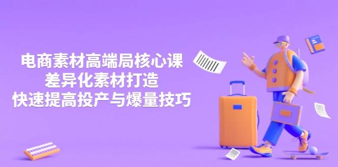 3月电商素材高端局核心课，差异化素材打造，快速提高投产与爆量技巧-爱项目