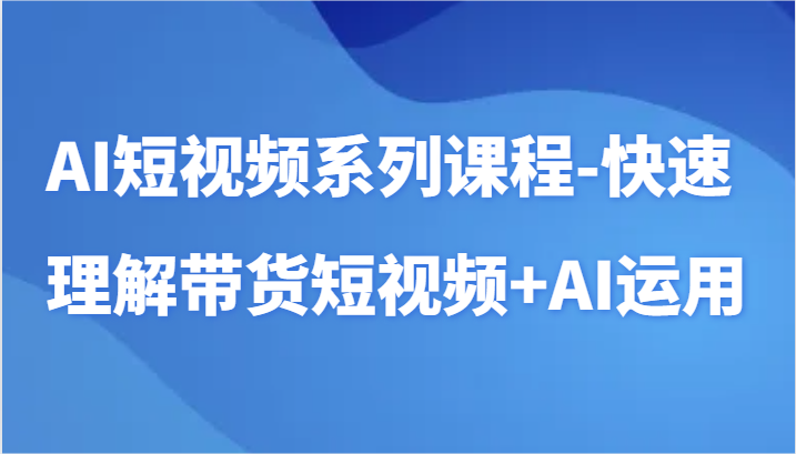 AI短视频系列课程-快速理解带货短视频+AI工具短视频运用-爱项目