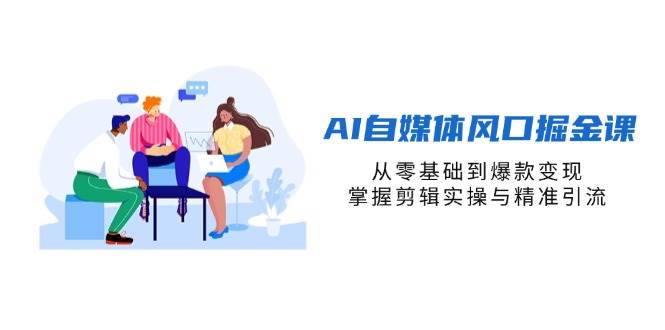 AI自媒体风口掘金课，从零基础到爆款变现，掌握剪辑实操与精准引流-爱项目