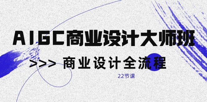 AIGC商业设计大师班，商业设计全流程（22节课）-爱项目