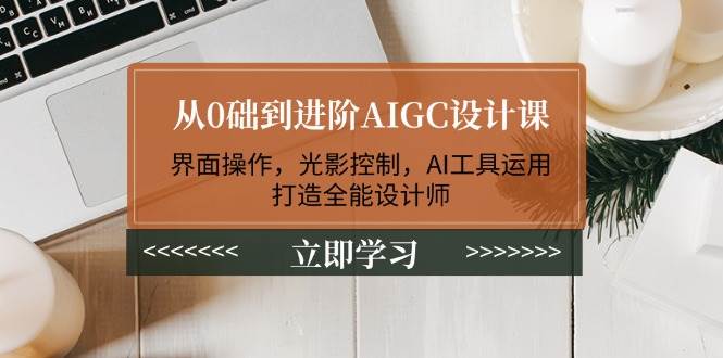 从0础到进阶AIGC设计课：界面操作，光影控制，AI工具运用，打造全能设计师-爱项目