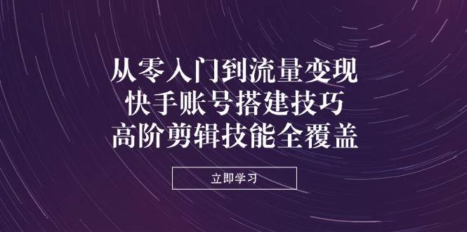 从零入门到流量变现，快手账号搭建技巧，高阶剪辑技能全覆盖-爱项目