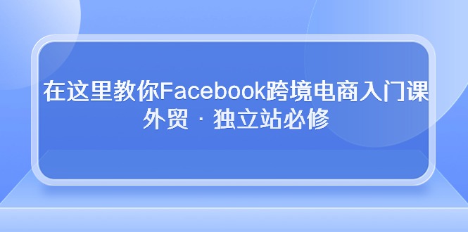 在这里教你Facebook跨境电商入门课，外贸·独立站必修（19节课）-爱项目