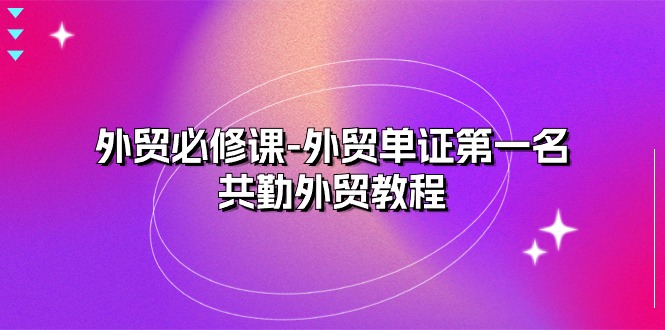外贸必修课-外贸单证第一名-共勤外贸教程（22节课）-爱项目