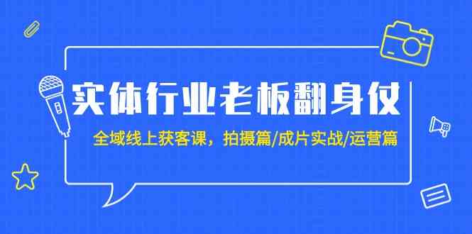 实体行业老板翻身仗：全域线上获客课，拍摄篇/成片实战/运营篇（20节课）-爱项目