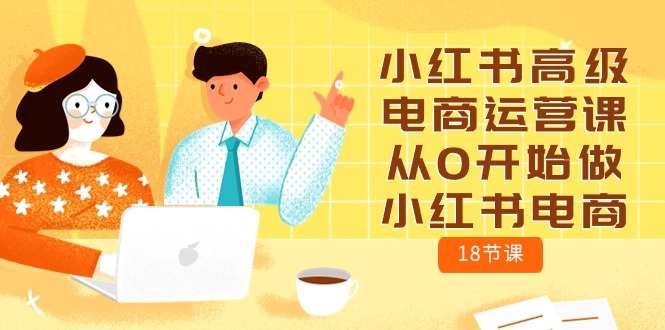 小红书高级电商运营课，从0开始做小红书电商（18节课）-爱项目