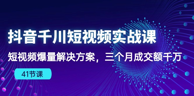 抖音千川短视频实战课：短视频爆量解决方案，三个月成交额千万-爱项目