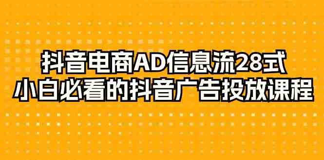 抖音电商AD信息流28式，小白必看的抖音广告投放课程（29节课）-爱项目