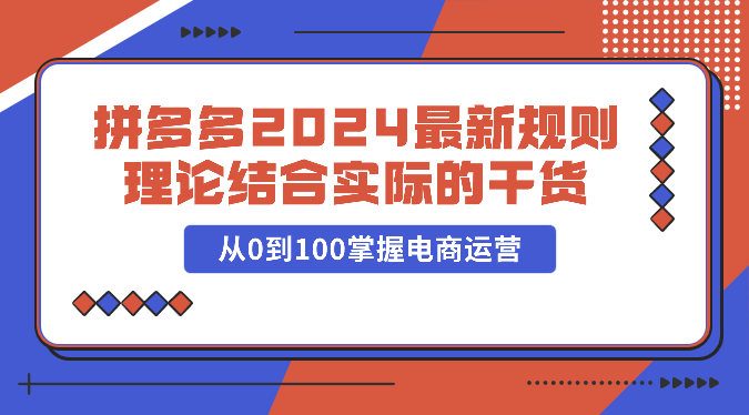 拼多多2024最新规则理论结合实际的干货，从0到100掌握电商运营-爱项目