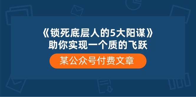 某公众号付费文章《锁死底层人的5大阳谋》助你实现一个质的飞跃-爱项目