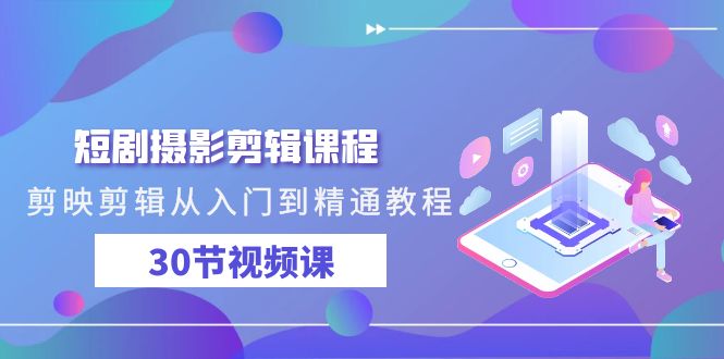 短剧摄影剪辑课程，剪映剪辑从入门到精通教程（30节视频课）-爱项目