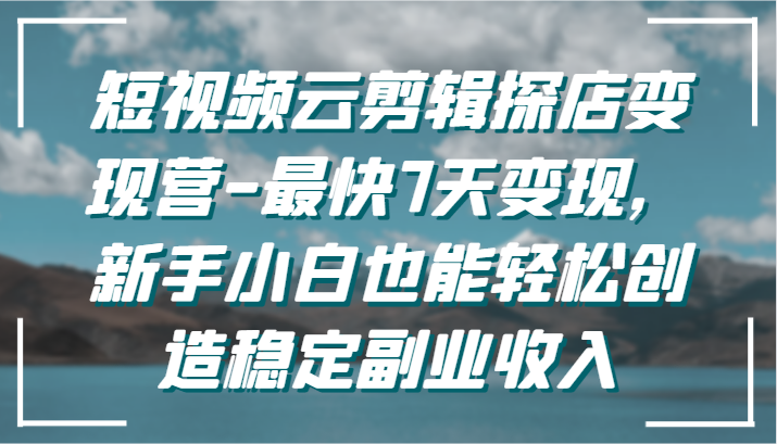短视频云剪辑探店变现营-最快7天变现，新手小白也能轻松创造稳定副业收入-爱项目