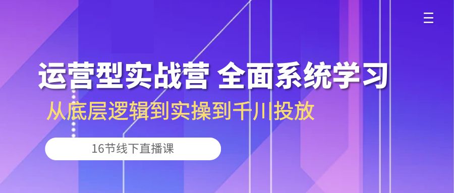 运营型实战营 全面系统学习-从底层逻辑到实操到千川投放（16节线下直播课)-爱项目