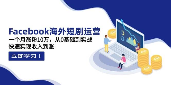 Facebook海外短剧运营：一个月涨粉10万，从0基础到实战，快速实现收入到账-爱项目