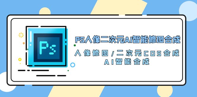 PS人像二次元AI智能修图 合成 人像修图/二次元 COS合成/AI 智能合成（119节完整版）-爱项目