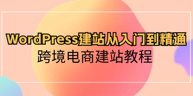 WordPress建站从入门到精通，跨境电商建站教程（60节课）-爱项目