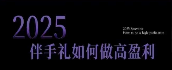 2025伴手礼如何做高盈利门店，小白保姆级伴手礼开店指南，伴手礼最新实战10大攻略，突破获客瓶颈-爱项目