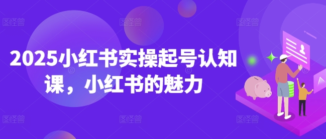 2025小红书实操起号认知课，小红书的魅力-爱项目