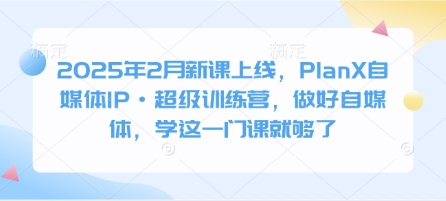 2025年2月新课上线，PlanX自媒体IP·超级训练营，做好自媒体，学这一门课就够了-爱项目