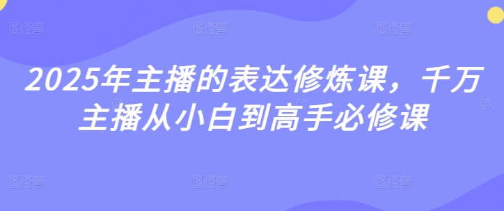 2025年主播的表达修炼课，千万主播从小白到高手必修课-爱项目