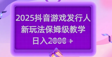 2025抖音游戏发行人新玩法，保姆级教学，日入多张-爱项目