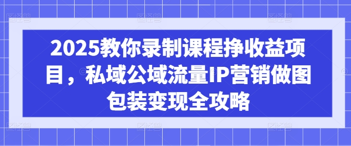 2025教你录制课程挣收益项目，私域公域流量IP营销做图包装变现全攻略-爱项目