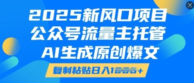 2025新风口项目，公众号流量主托管，AI生成原创爆文，复制粘贴日入多张-爱项目