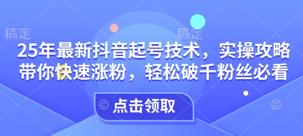 25年最新抖音起号技术，实操攻略带你快速涨粉，轻松破千粉丝必看-爱项目