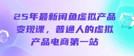 25年最新闲鱼虚拟产品变现课，普通人的虚拟产品电商第一站-爱项目