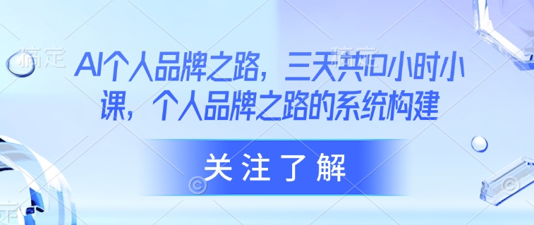 AI个人品牌之路，​三天共10小时小课，个人品牌之路的系统构建-爱项目