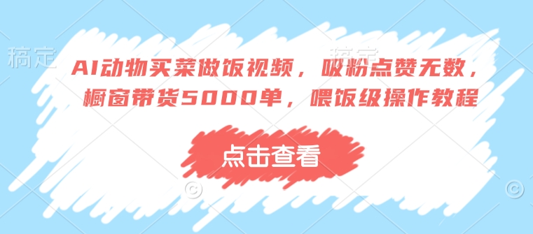 AI动物买菜做饭视频，吸粉点赞无数，橱窗带货5000单，喂饭级操作教程-爱项目