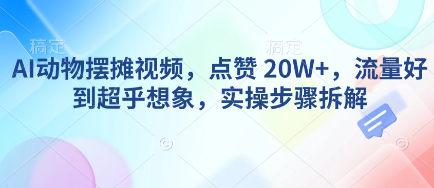 AI动物摆摊视频，点赞 20W+，流量好到超乎想象，实操步骤拆解-爱项目