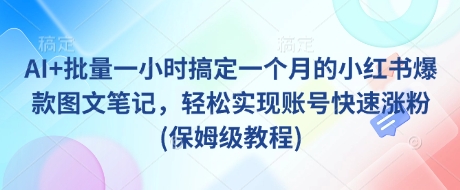 AI+批量一小时搞定一个月的小红书爆款图文笔记，轻松实现账号快速涨粉(保姆级教程)-爱项目