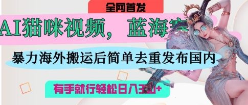 AI猫咪视频蓝海赛道，操作简单，直接海外搬运，简单去重，操作简单，有手就行日入3张-爱项目