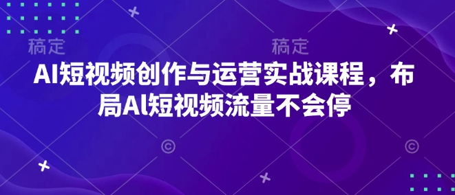 AI短视频创作与运营实战课程，布局Al短视频流量不会停-爱项目