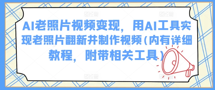 AI老照片视频变现，用AI工具实现老照片翻新并制作视频(内有详细教程，附带相关工具)-爱项目