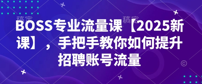 BOSS专业流量课【2025新课】，手把手教你如何提升招聘账号流量-爱项目