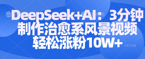 Deepseek+AI: 3分钟制作治愈系风景视频轻松涨粉10W-爱项目